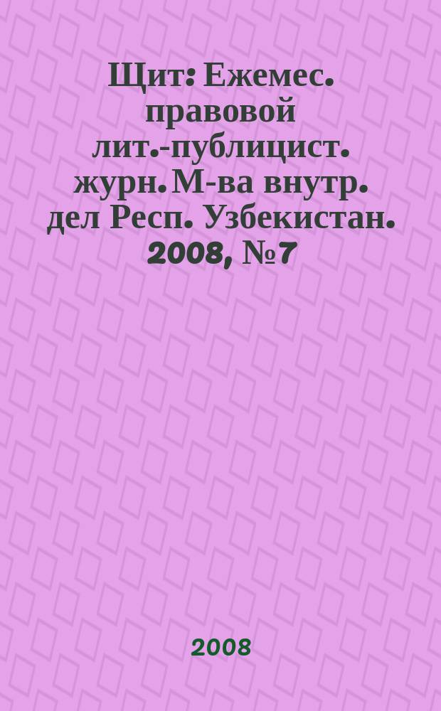 Щит : Ежемес. правовой лит.-публицист. журн. М-ва внутр. дел Респ. Узбекистан. 2008, № 7 (117)
