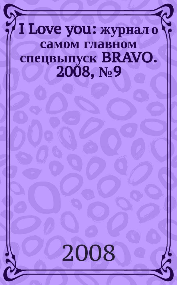 I Love you : журнал о самом главном спецвыпуск BRAVO. 2008, № 9 (35)