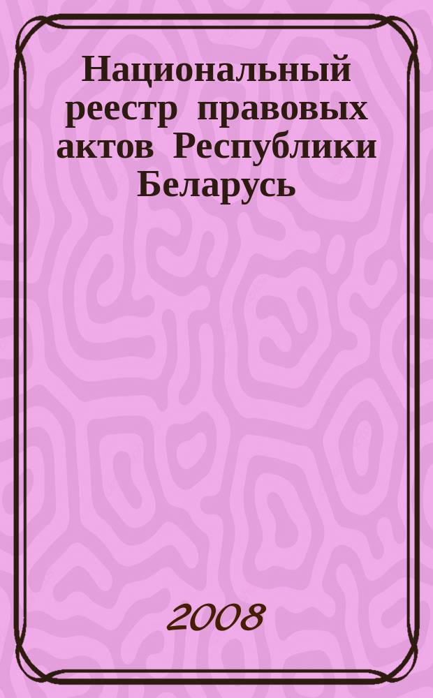 Национальный реестр правовых актов Республики Беларусь : Офиц. изд. 2008, № 13(1573)