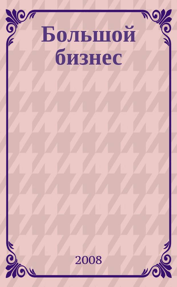 Большой бизнес : Для тех, кто принимает решения. 2008, № 6 (52)