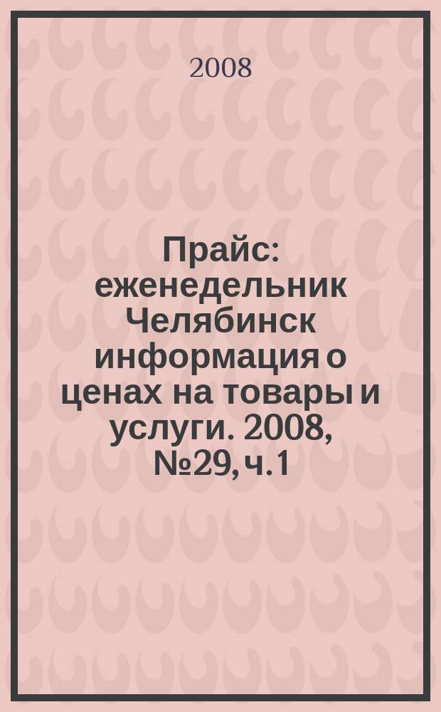 Прайс : еженедельник Челябинск информация о ценах на товары и услуги. 2008, № 29, ч. 1 (676)