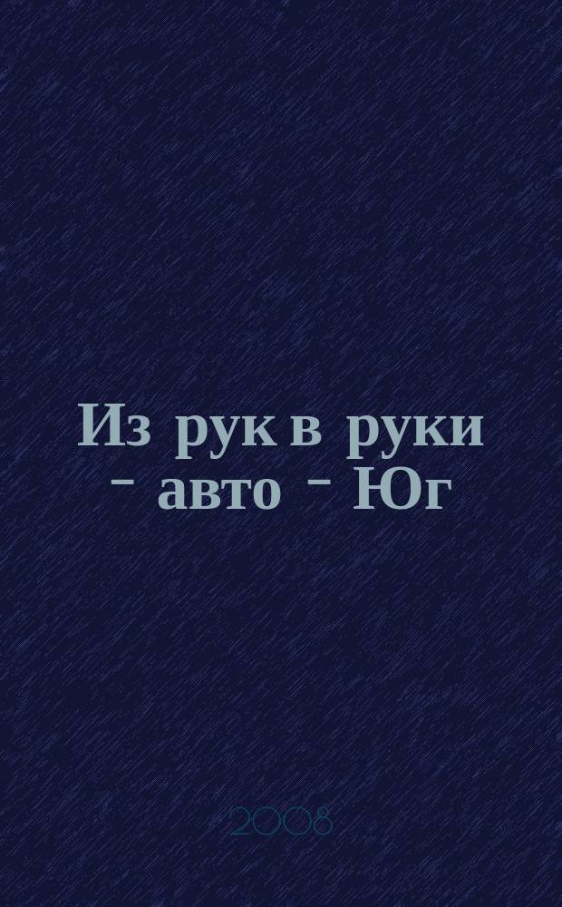 Из рук в руки - авто - Юг : еженедельник фотообъявлений. 2008, № 26 (267)