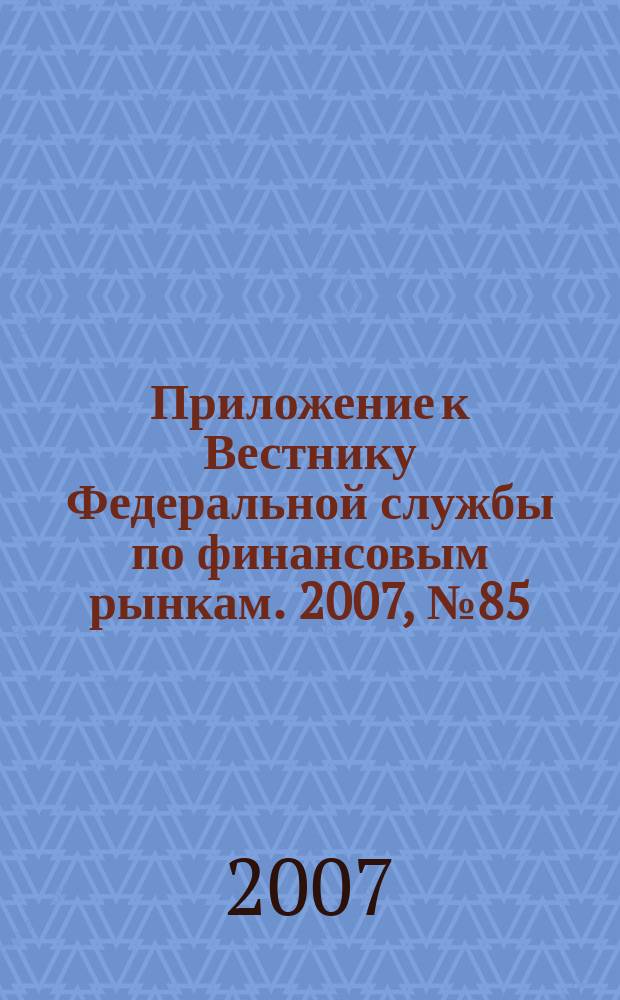 Приложение к Вестнику Федеральной службы по финансовым рынкам. 2007, № 85 (1006)