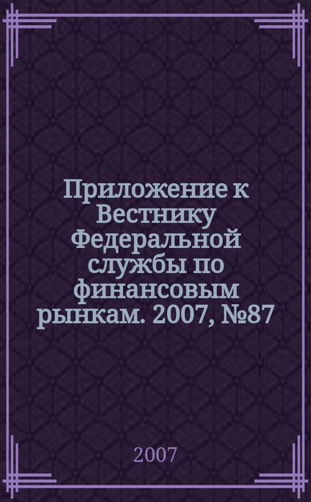 Приложение к Вестнику Федеральной службы по финансовым рынкам. 2007, № 87 (1008)