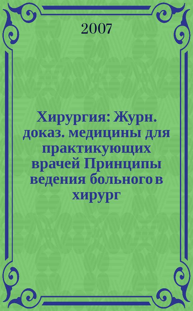 Хирургия : Журн. доказ. медицины для практикующих врачей Принципы ведения больного в хирург. клинике Прил. [к] Consilium medicum. 2007, № 1