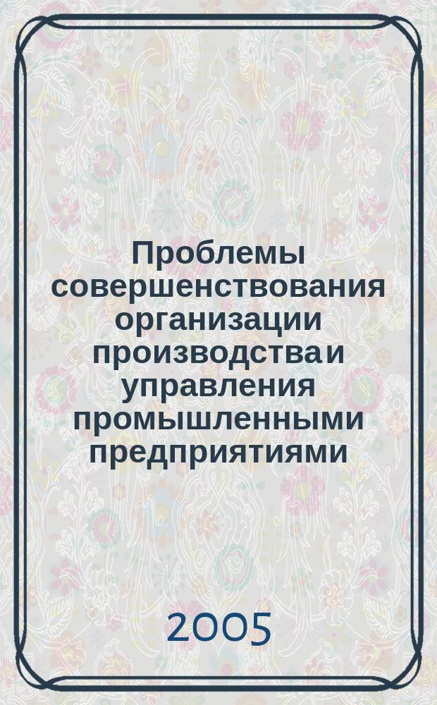 Проблемы совершенствования организации производства и управления промышленными предприятиями : Межвуз. сб. науч. тр. 2005, вып. 1