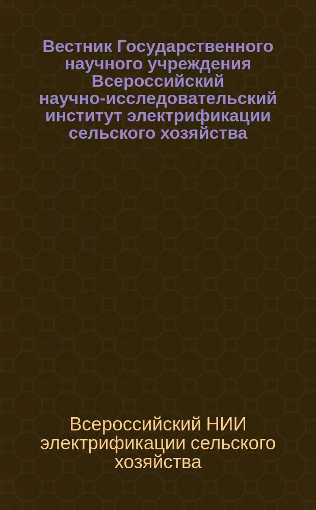 Вестник Государственного научного учреждения Всероссийский научно-исследовательский институт электрификации сельского хозяйства : научный журнал