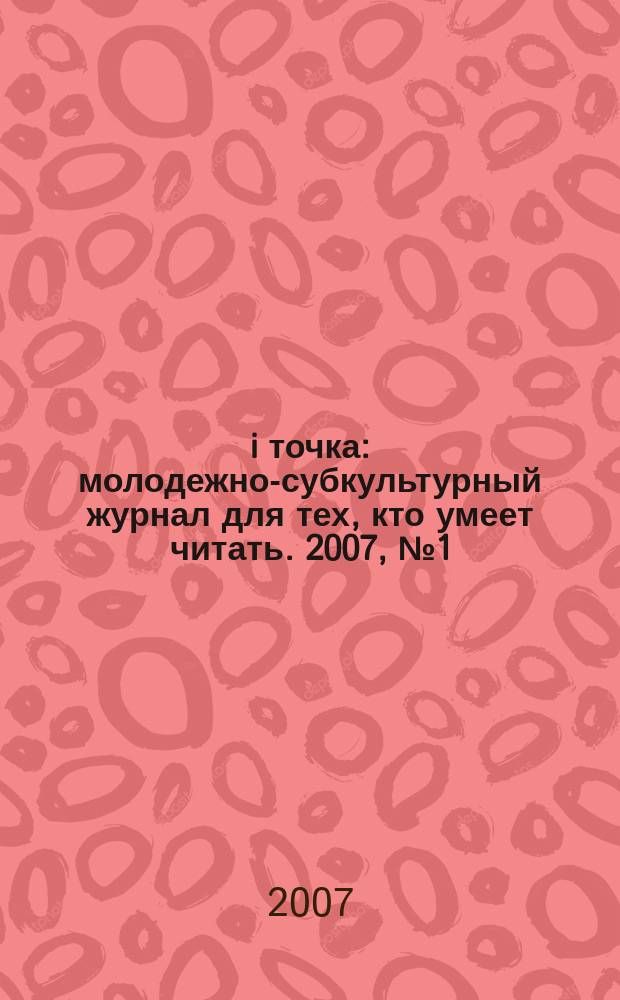 i точка : молодежно-субкультурный журнал для тех, кто умеет читать. 2007, № 1 (май)