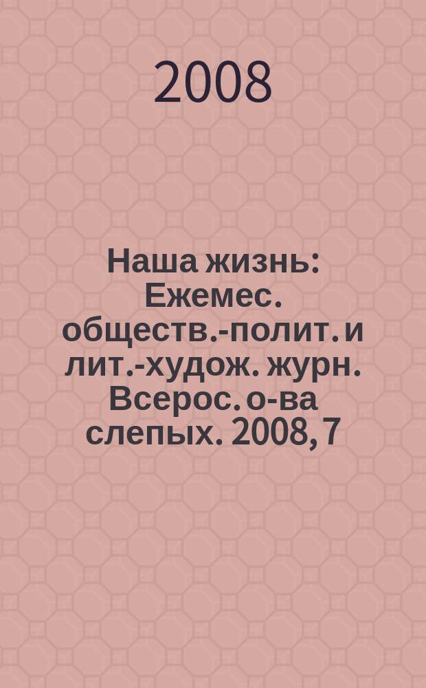 Наша жизнь : Ежемес. обществ.-полит. и лит.-худож. журн. Всерос. о-ва слепых. 2008, 7
