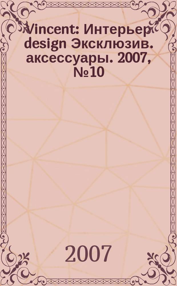 Vincent : Интерьер design Эксклюзив. аксессуары. 2007, № 10 (44)