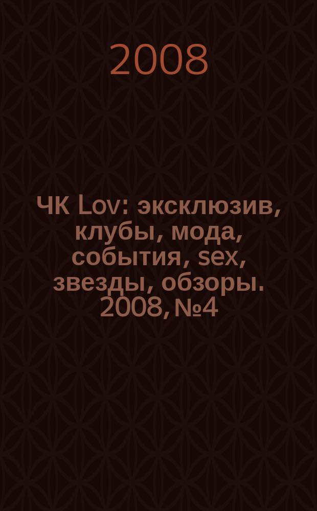 ЧК Lov : эксклюзив, клубы, мода, события, sex, звезды, обзоры. 2008, № 4