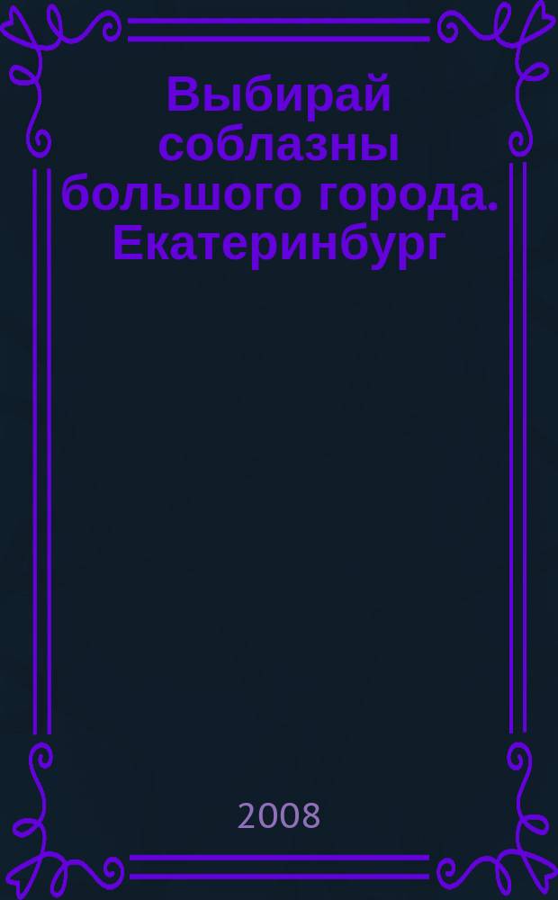 Выбирай соблазны большого города. Екатеринбург : развлечения, отдых, зрелища, культурный досуг. 2008, № 16 (139)