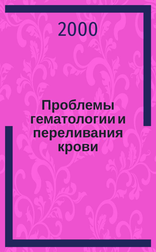 Проблемы гематологии и переливания крови : Науч.-практ. журн. 2000, 1