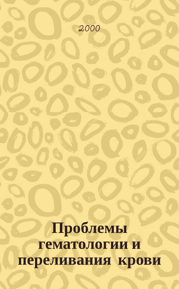 Проблемы гематологии и переливания крови : Науч.-практ. журн. 2000, 2