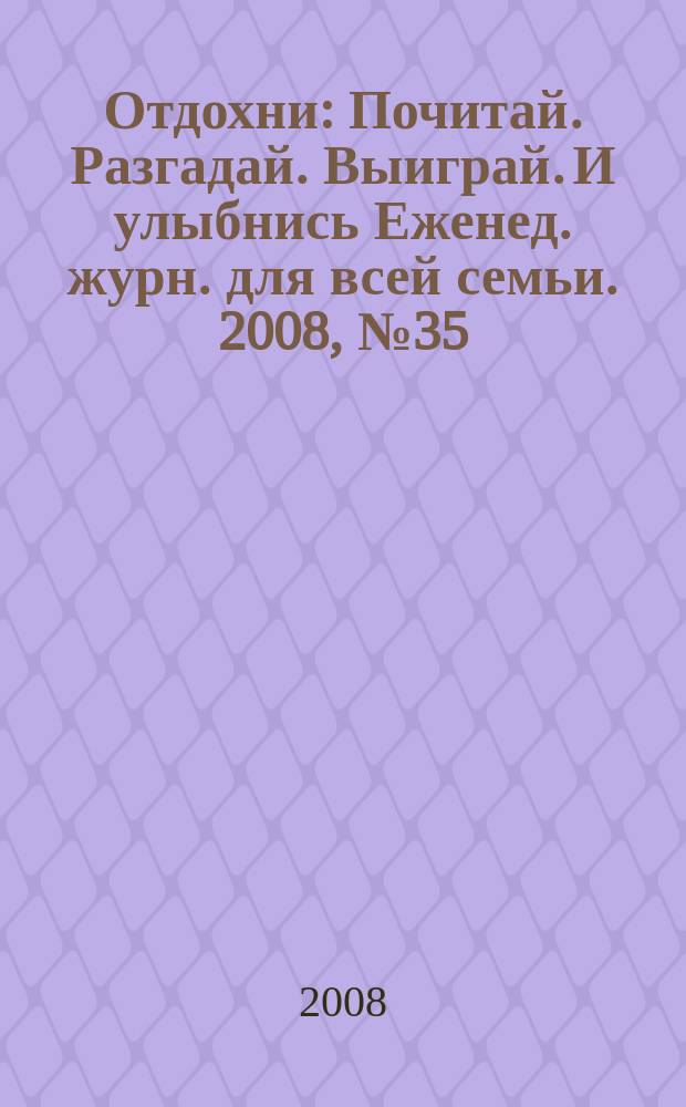 Отдохни : Почитай. Разгадай. Выиграй. И улыбнись Еженед. журн. для всей семьи. 2008, № 35