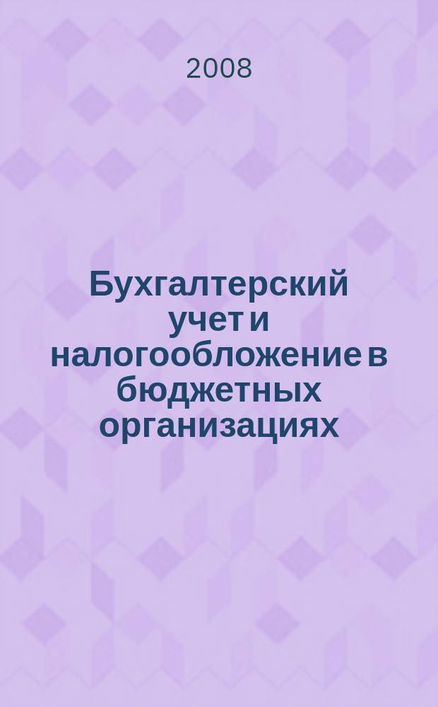 Бухгалтерский учет и налогообложение в бюджетных организациях : бухучет. Налогообложение. Финансы ежемесячный научно-практический журнал для бухгалтера. 2008, № 7