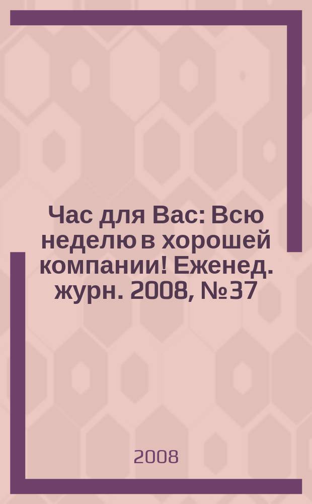 Час для Вас : Всю неделю в хорошей компании !Еженед. журн. 2008, № 37