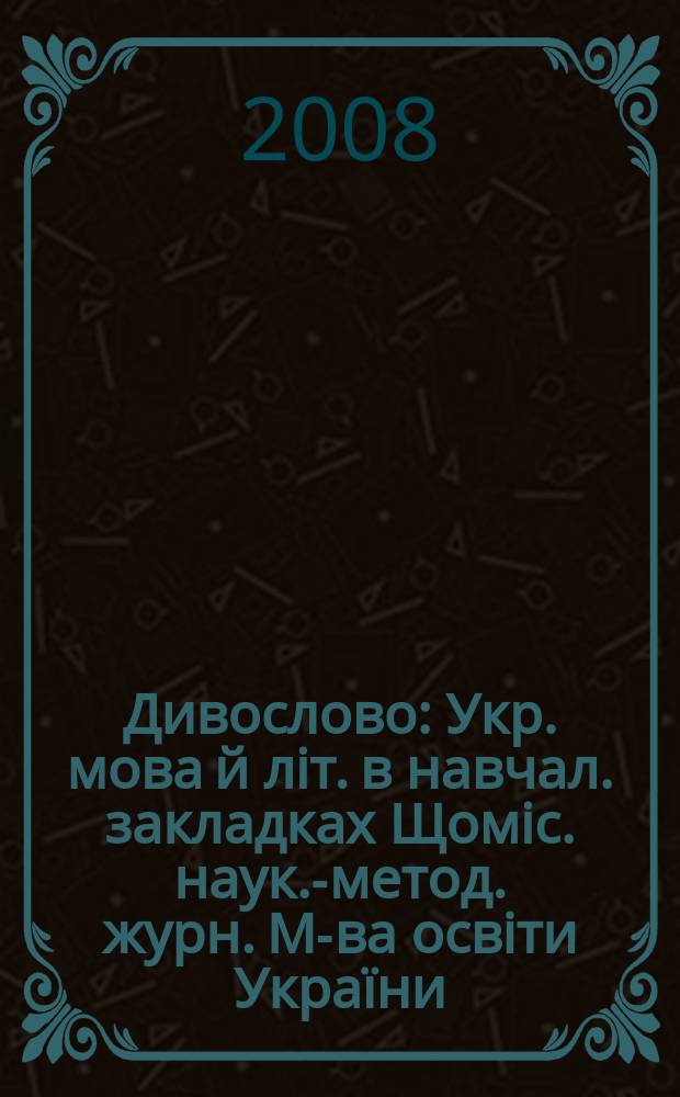 Дивослово : Укр. мова й літ. в навчал. закладках Щоміс . наук.-метод. журн. М-ва освіти Укра&iuml;ни. Р. 58 2008, 9 (618)