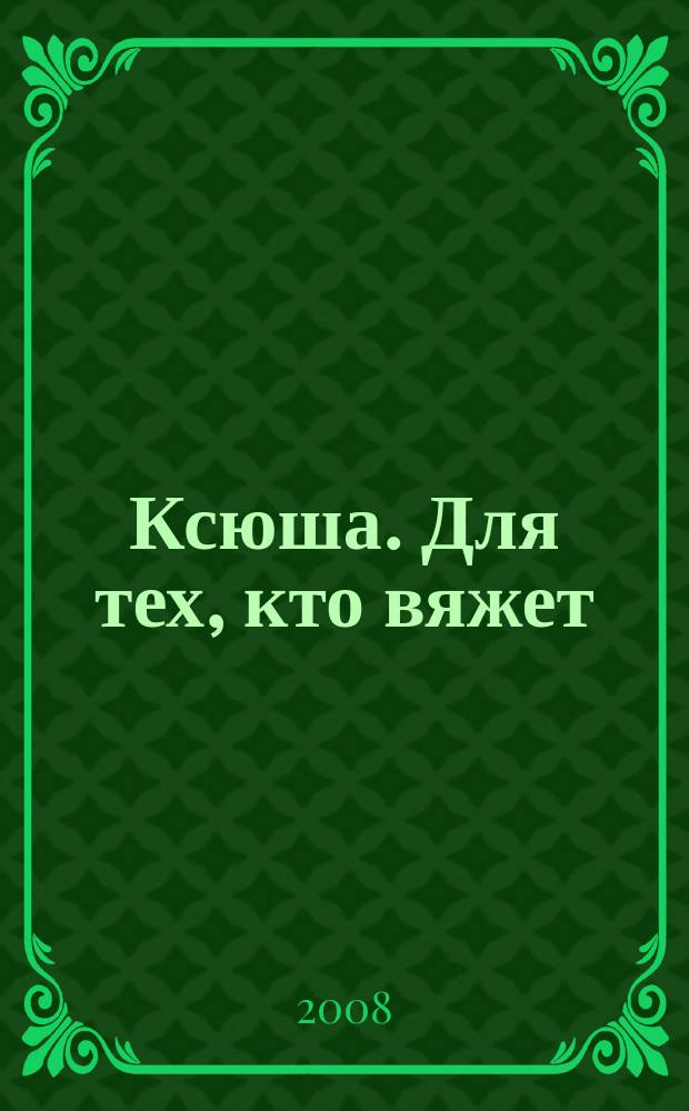 Ксюша. Для тех, кто вяжет : Любителям вязания на спицах, на машине, крючком. 2008, 5