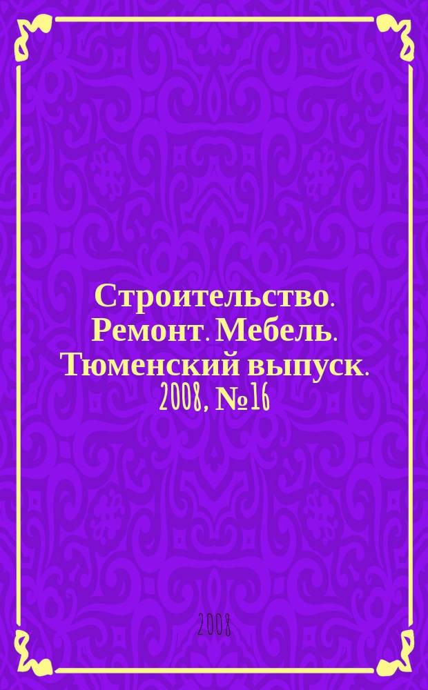 Строительство. Ремонт. Мебель. Тюменский выпуск. 2008, № 16 (130)