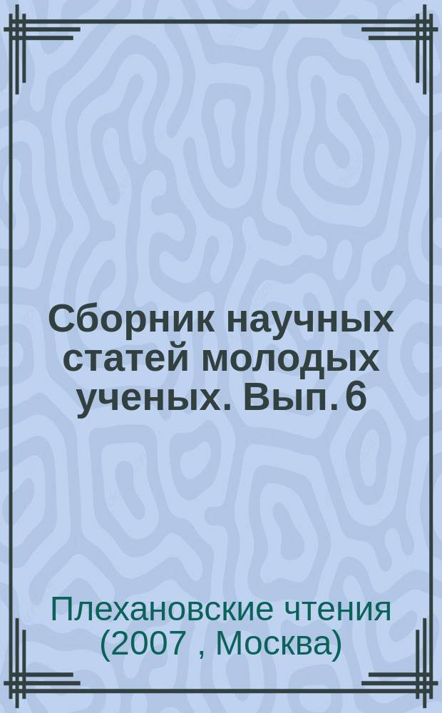 Сборник научных статей молодых ученых. Вып. 6 : Плехановские чтения, посвященные 100-летию Российской экономической академии им. Г. В. Плеханова