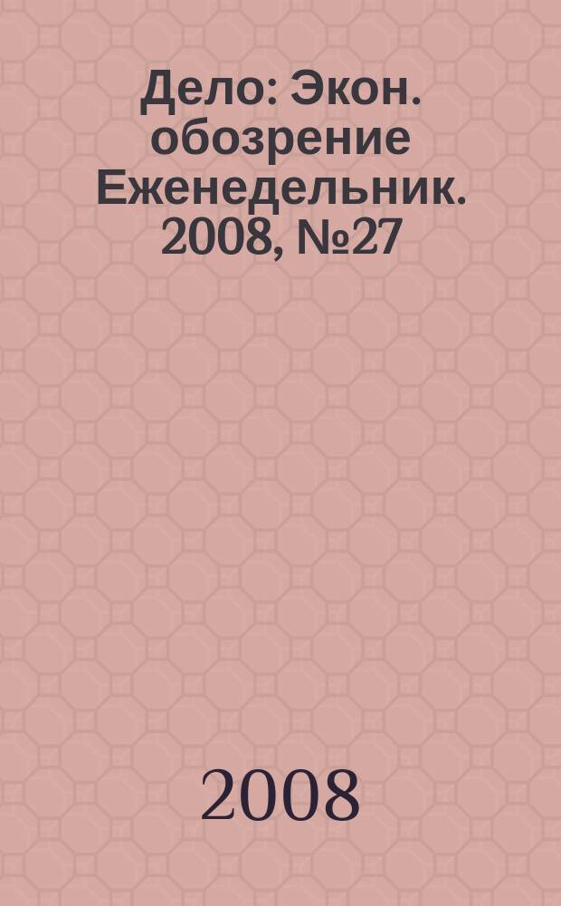 Дело : Экон. обозрение Еженедельник. 2008, № 27 (736)