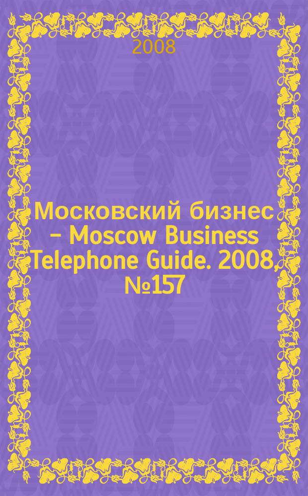 Московский бизнес - Moscow Business Telephone Guide. 2008, № 157