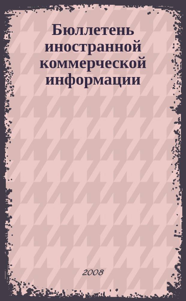 Бюллетень иностранной коммерческой информации : Издается Науч.-исслед. конъюнктурным ин-том М-ва внешней торговли СССР. 2008, № 93 (9339)