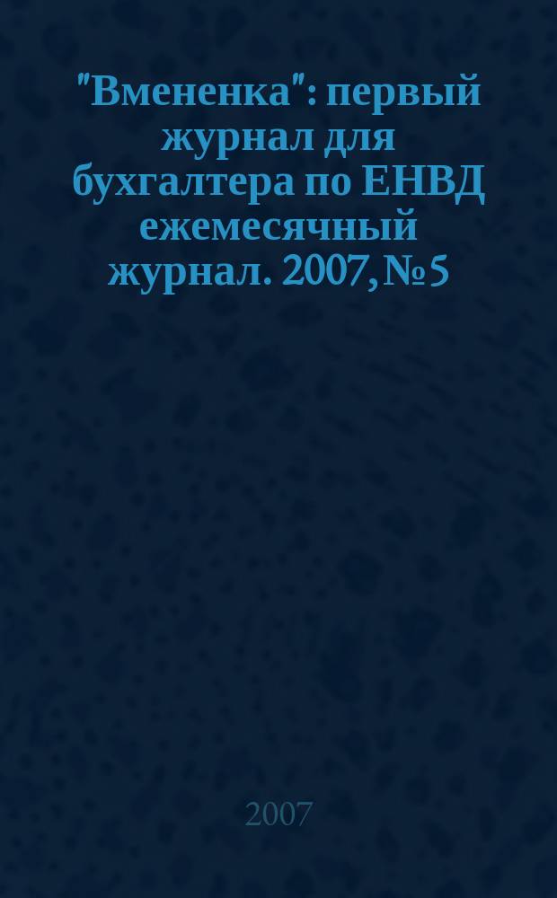 "Вмененка" : первый журнал для бухгалтера по ЕНВД ежемесячный журнал. 2007, № 5