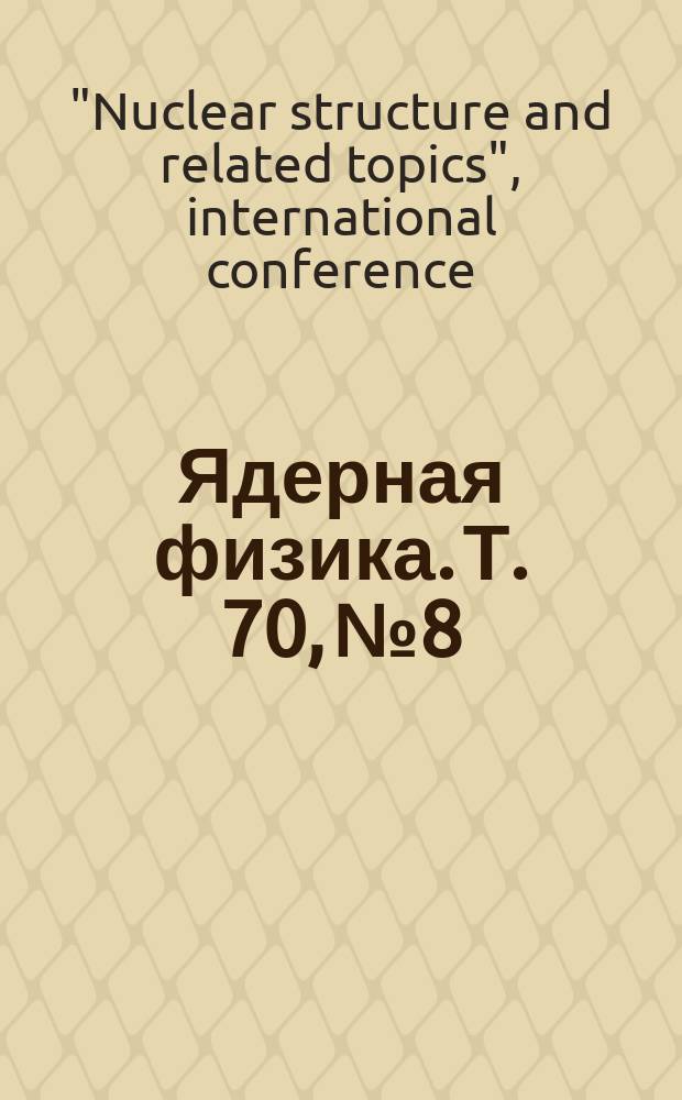 Ядерная физика. Т. 70, № 8 : Proceedings of the International conference "Nuclear structure and related topics", Bogoliubov laboratory of theoretical physics Joint institute for nuclear research, Dubna, Russia, June 13-17, 2006