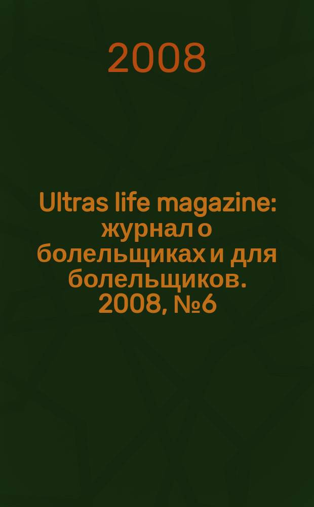 Ultras life magazine : журнал о болельщиках и для болельщиков. 2008, № 6 (8)