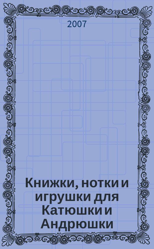Книжки, нотки и игрушки для Катюшки и Андрюшки : Сценарии, прогр. и конспекты занятий для работников б-к, дошк. учреждений и нач. шк. Альм. Прил. к журн. "Б-ка". 2007, № 2