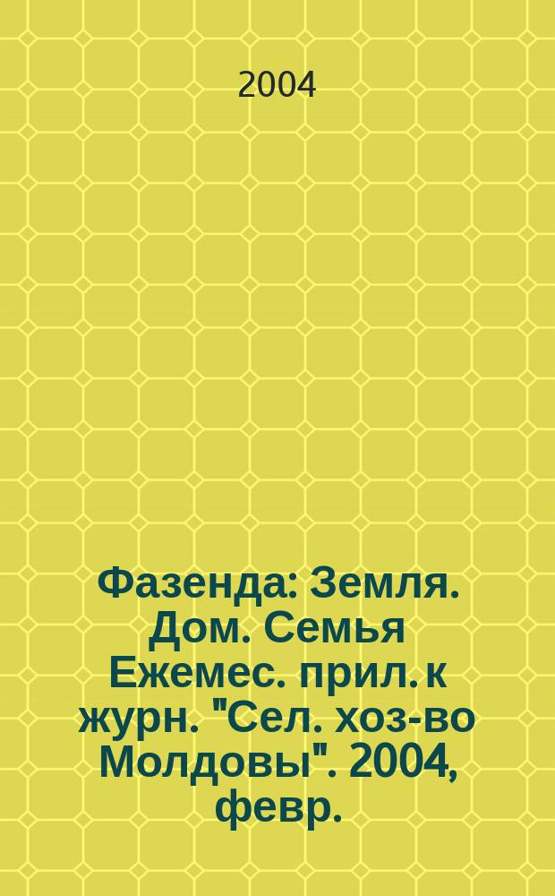 Фазенда : Земля. Дом. Семья Ежемес. прил. к журн. "Сел. хоз-во Молдовы". 2004, февр. (97)