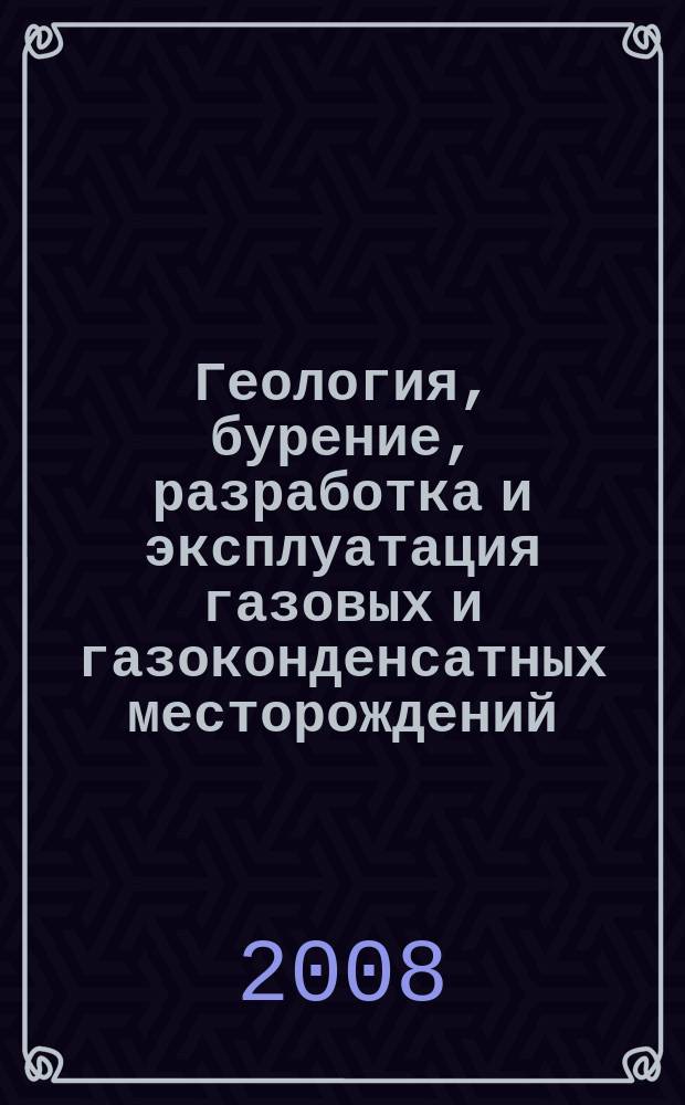 Геология, бурение, разработка и эксплуатация газовых и газоконденсатных месторождений : Науч.-техн. сб. 2008, № 1