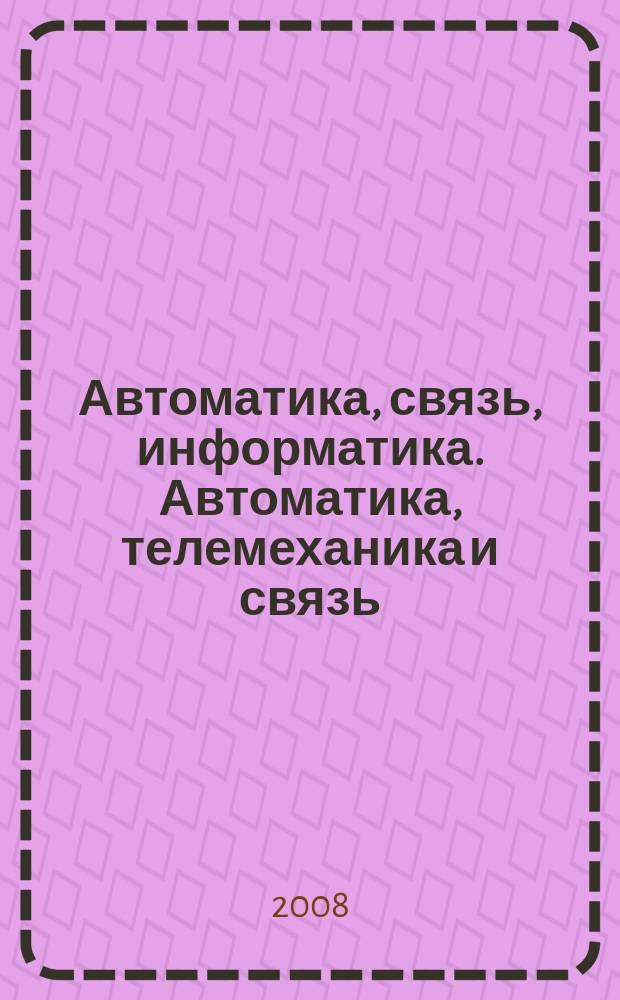 Автоматика, связь, информатика. Автоматика, телемеханика и связь : Науч.-попул. произв.-техн. журн. Орган М-ва путей сообщ. Рос. Федерации. 2008, 9