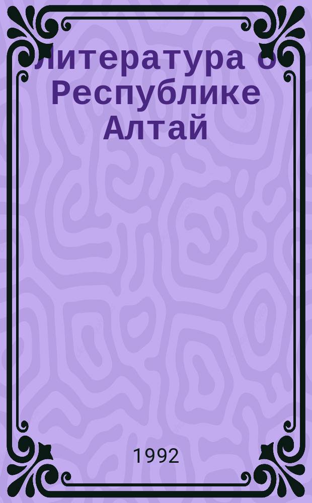 Литература о Республике Алтай : Библиогр. указ. 1992 Полугодие 1