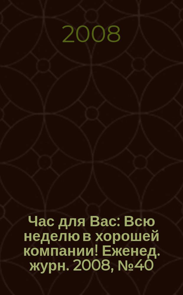 Час для Вас : Всю неделю в хорошей компании !Еженед. журн. 2008, № 40