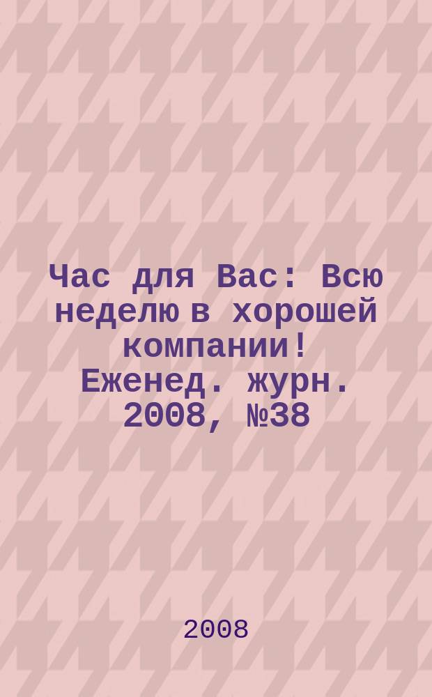 Час для Вас : Всю неделю в хорошей компании !Еженед. журн. 2008, № 38