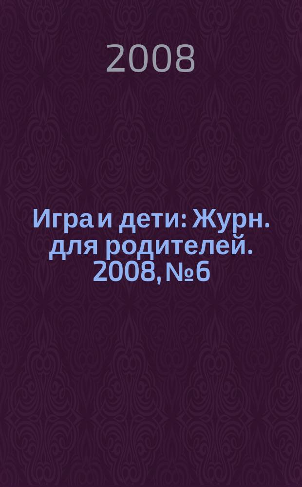 Игра и дети : Журн. для родителей. 2008, № 6