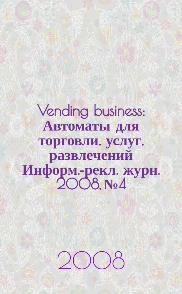 Vending business : Автоматы для торговли, услуг, развлечений Информ.-рекл. журн. 2008, № 4