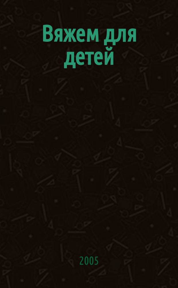 Вяжем для детей : российско-аргентинское издание. 2005, 6