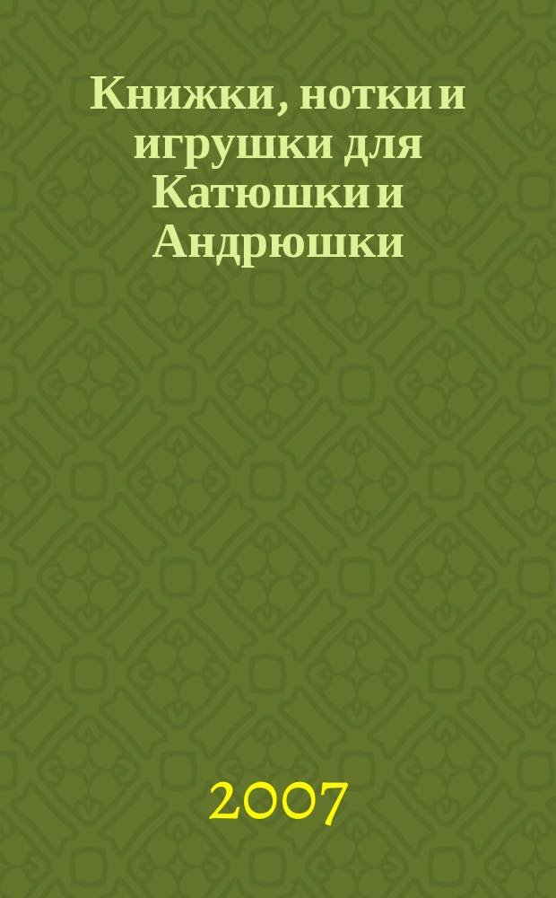 Книжки, нотки и игрушки для Катюшки и Андрюшки : Сценарии, прогр. и конспекты занятий для работников б-к, дошк. учреждений и нач. шк. Альм. Прил. к журн. "Б-ка". 2007, № 7