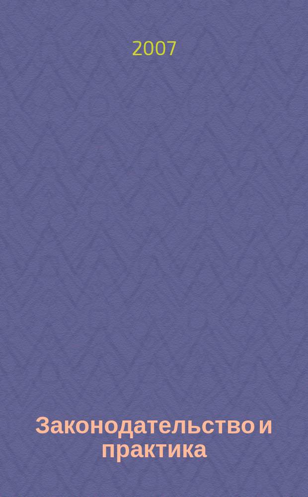 Законодательство и практика : Науч.-практ. журн. 2007, № 2 (19)