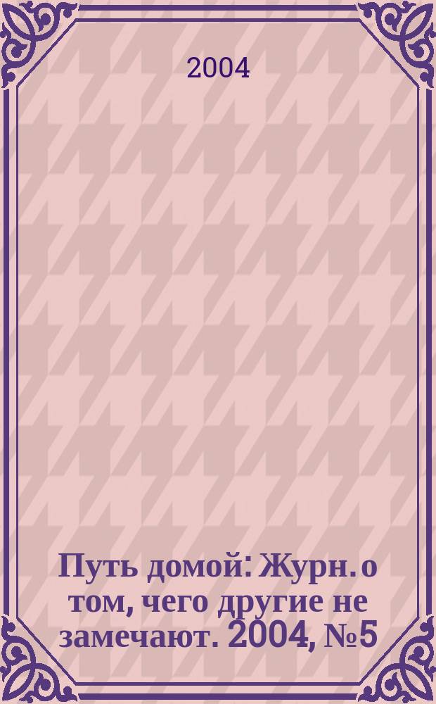 Путь домой : Журн. о том, чего другие не замечают. 2004, № 5 (17)