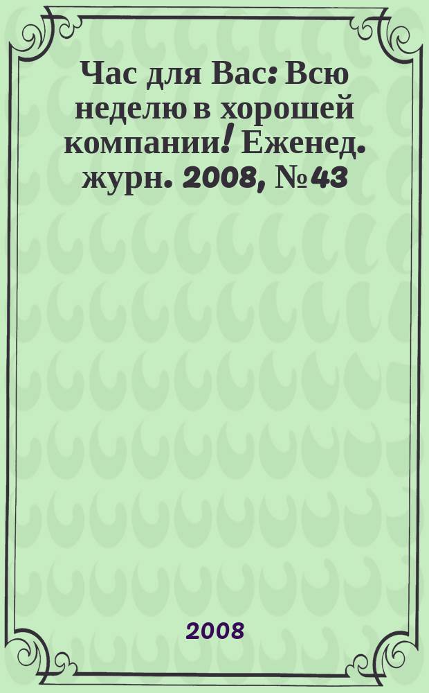 Час для Вас : Всю неделю в хорошей компании !Еженед. журн. 2008, № 43 (314)