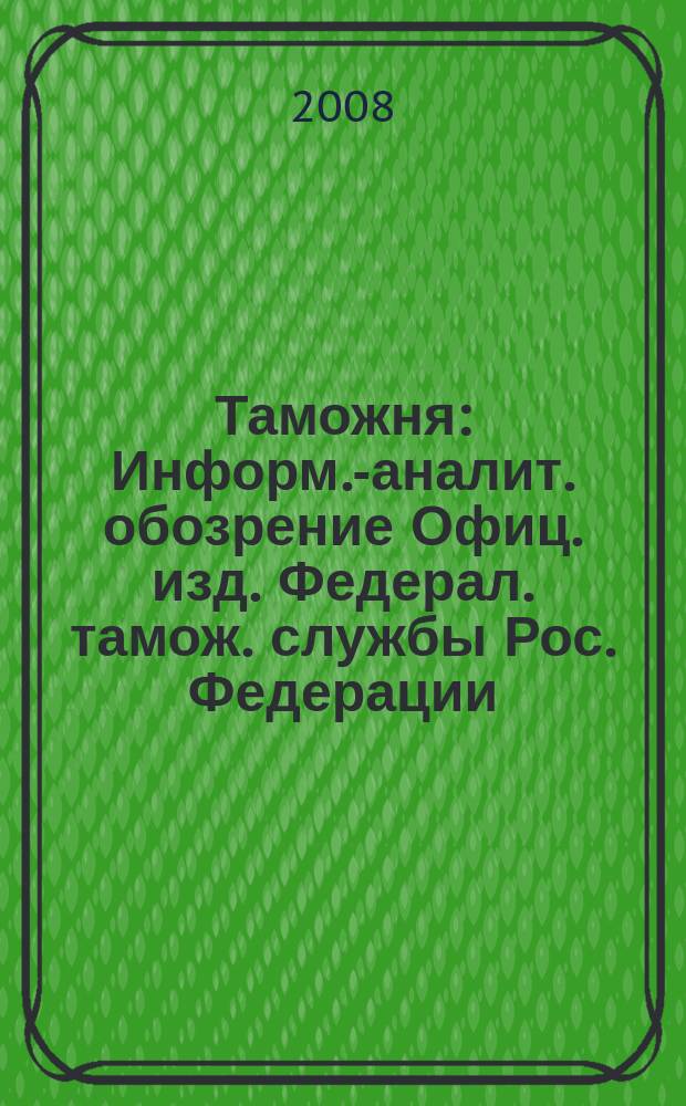 Таможня : Информ.-аналит. обозрение Офиц. изд. Федерал. тамож. службы Рос. Федерации. 2008, № 17 (208)