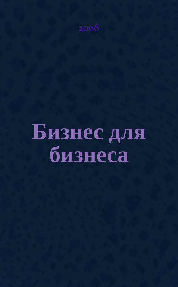Бизнес для бизнеса : рекл.-информ. изд. журн. для предпринимателей. 2008, № 5 (35)