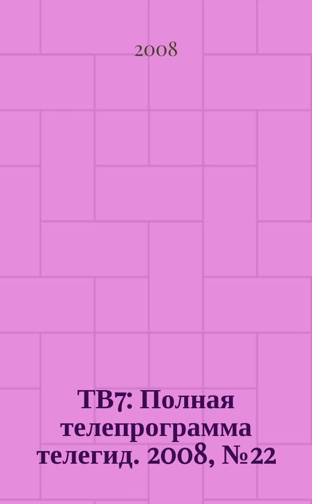 ТВ7 : Полная телепрограмма телегид. 2008, № 22