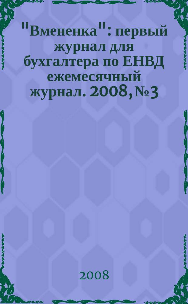 "Вмененка" : первый журнал для бухгалтера по ЕНВД ежемесячный журнал. 2008, № 3