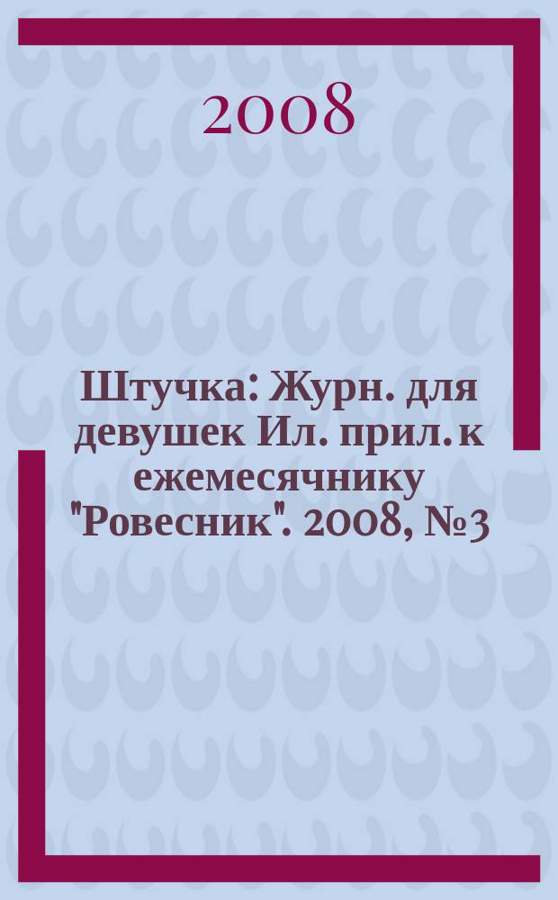 Штучка : Журн. для девушек Ил. прил. к ежемесячнику "Ровесник". 2008, № 3 (134)